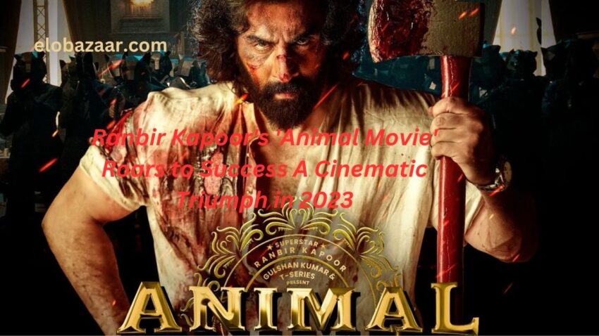 Ranbir Kapoor's 'Animal Movie' Roars to Success A Cinematic Triumph in 2023